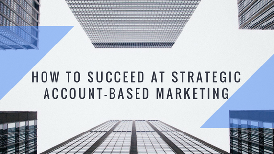 How to succeed at Strategic Account Based Marketing